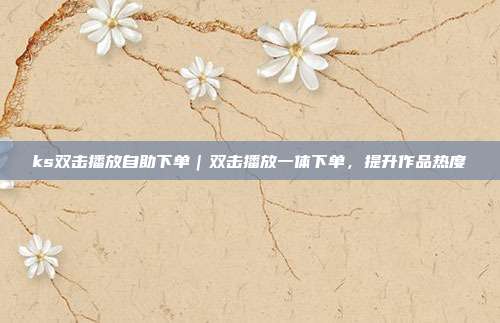 ks双击播放自助下单|双击播放一体下单,提升作品热度