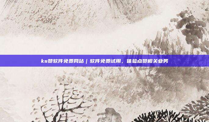 ks赞软件免费网站|软件免费试用,体验点赞相关业务
