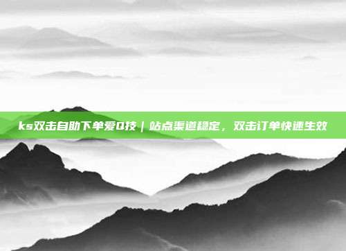 ks双击自助下单爱Q技|站点渠道稳定,双击订单快速生效