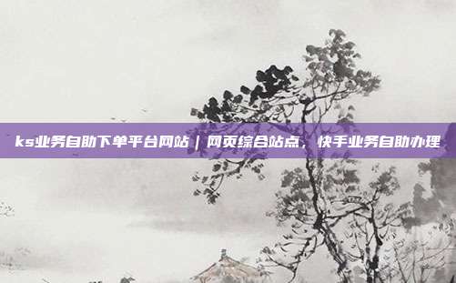 ks业务自助下单平台网站|网页综合站点,快手业务自助办理