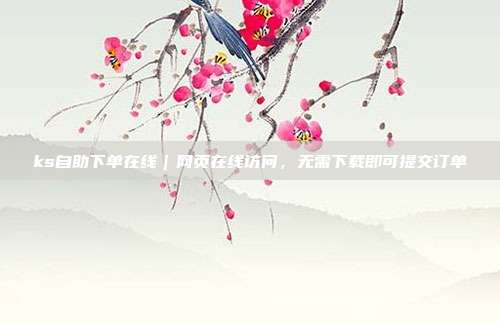 ks自助下单在线|网页在线访问,无需下载即可提交订单
