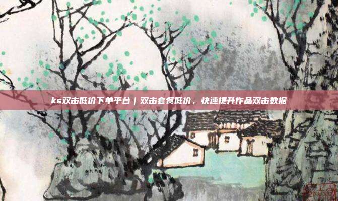 ks双击低价下单平台|双击套餐低价,快速提升作品双击数据