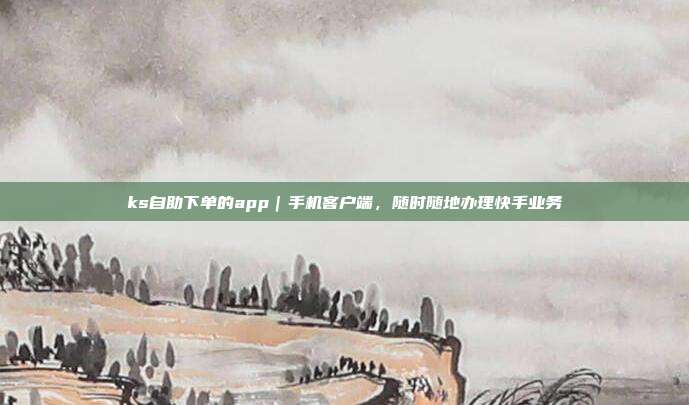 ks自助下单的app|手机客户端,随时随地办理快手业务