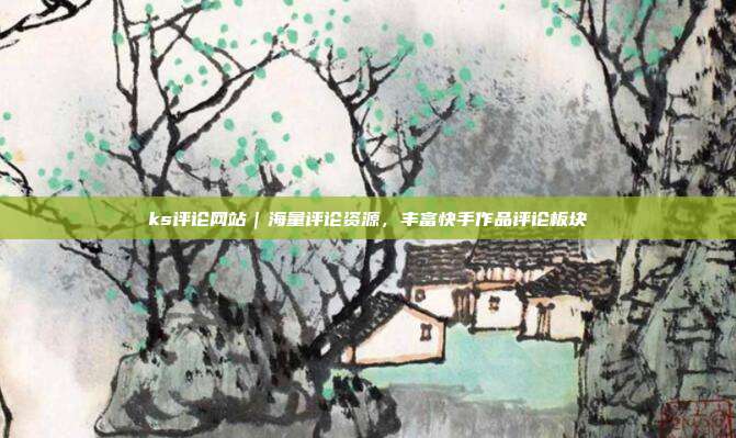 ks评论网站|海量评论资源,丰富快手作品评论板块