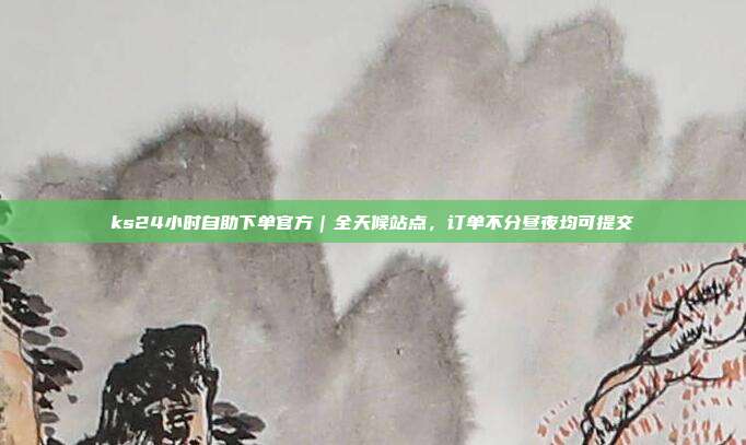 ks24小时自助下单官方|全天候站点,订单不分昼夜均可提交