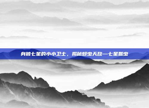 身披七星的小小卫士,揭秘蚜虫天敌—七星瓢虫