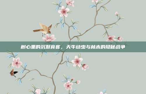 树心里的沉默食客,天牛幼虫与林木的隐秘战争