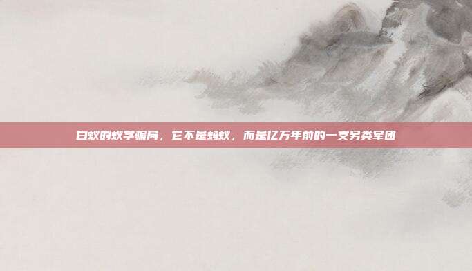 白蚁的蚁字骗局，它不是蚂蚁，而是亿万年前的一支另类军团