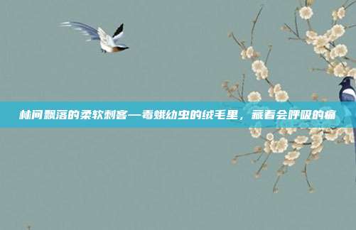 林间飘落的柔软刺客—毒蛾幼虫的绒毛里,藏着会呼吸的痛