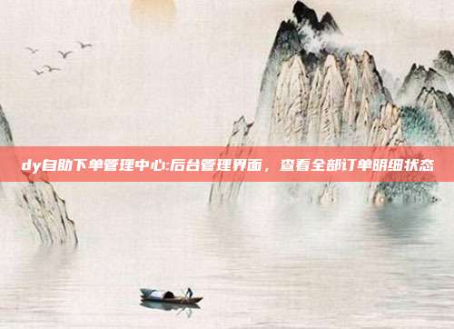 dy自助下单管理中心:后台管理界面，查看全部订单明细状态