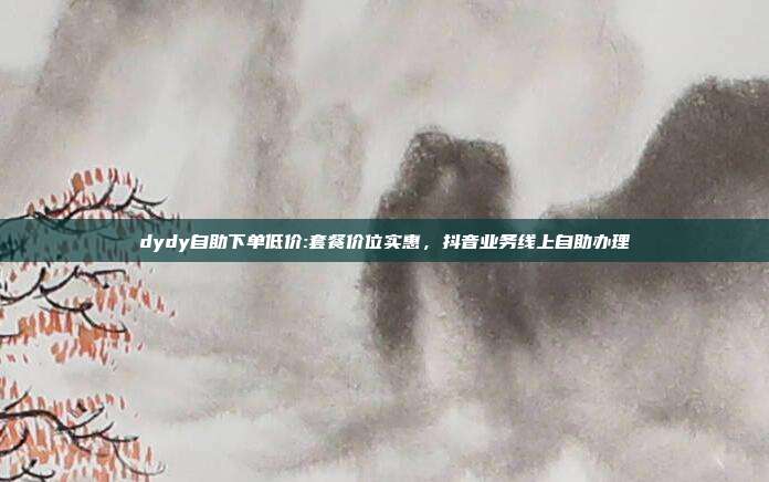 dydy自助下单低价:套餐价位实惠,抖音业务线上自助办理