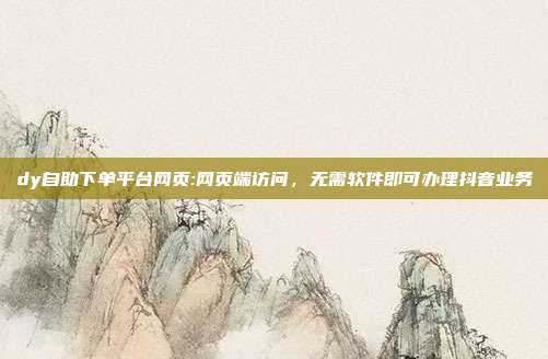 dy自助下单平台网页:网页端访问,无需软件即可办理抖音业务