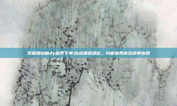 无极推自助dy业务下单:站点通道稳定,抖音业务高效出单处理