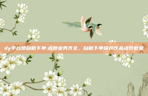 dy平台赞自助下单:点赞业务齐全,自助下单提升作品点赞数据