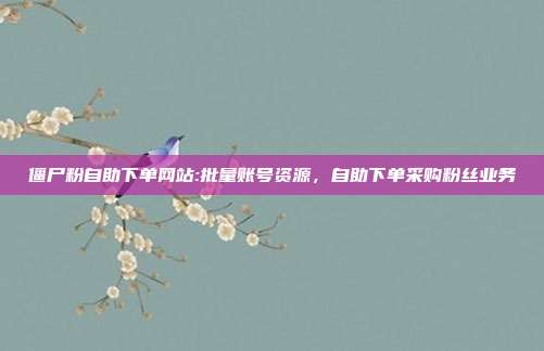 僵尸粉自助下单网站:批量账号资源，自助下单采购粉丝业务