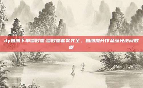 dy自助下单播放量:播放量套餐齐全,自助提升作品曝光访问数据