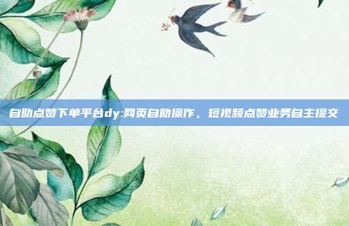 自助点赞下单平台dy:网页自助操作,短视频点赞业务自主提交