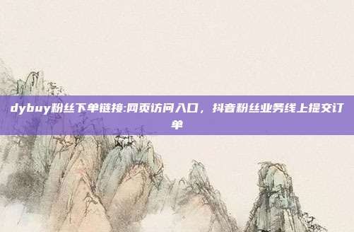 dybuy粉丝下单链接:网页访问入口,抖音粉丝业务线上提交订单
