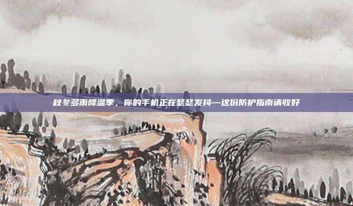 秋冬多雨降温季，你的手机正在瑟瑟发抖—这份防护指南请收好