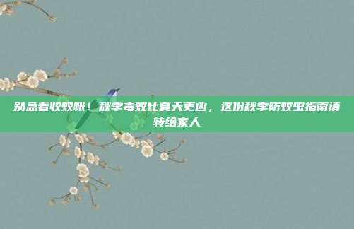 别急着收蚊帐!秋季毒蚊比夏天更凶,这份秋季防蚊虫指南请转给家人
