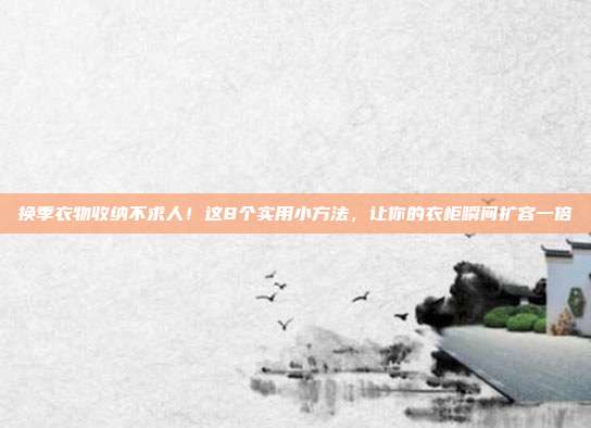 换季衣物收纳不求人!这8个实用小方法,让你的衣柜瞬间扩容一倍