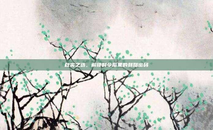 秋实之选，解锁时令瓜果的鲜甜密码