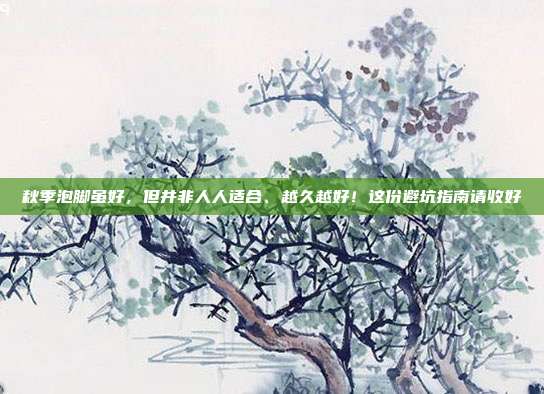 秋季泡脚虽好,但并非人人适合、越久越好!这份避坑指南请收好
