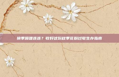 换季喷嚏连连？收好这份秋季花粉过敏生存指南