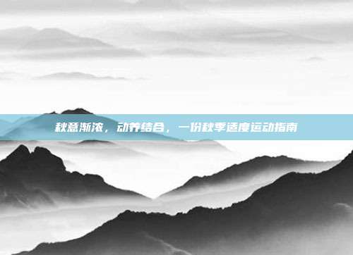 秋意渐浓,动养结合,一份秋季适度运动指南