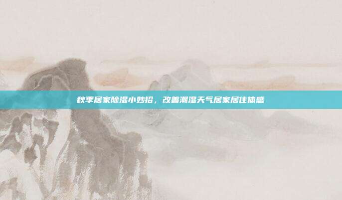秋季居家除湿小妙招，改善潮湿天气居家居住体感