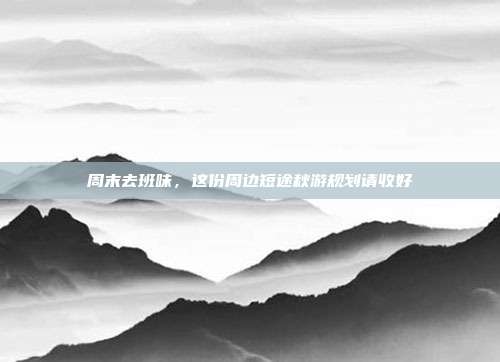 周末去班味,这份周边短途秋游规划请收好
