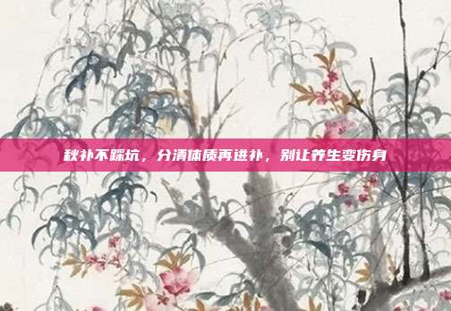 秋补不踩坑，分清体质再进补，别让养生变伤身