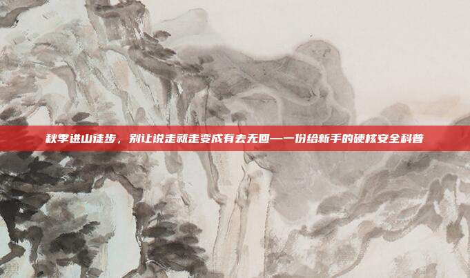 秋季进山徒步,别让说走就走变成有去无回—一份给新手的硬核安全科普