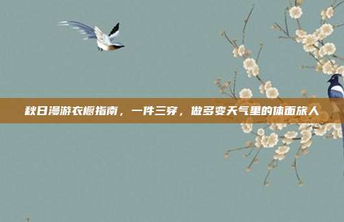 秋日漫游衣橱指南,一件三穿,做多变天气里的体面旅人
