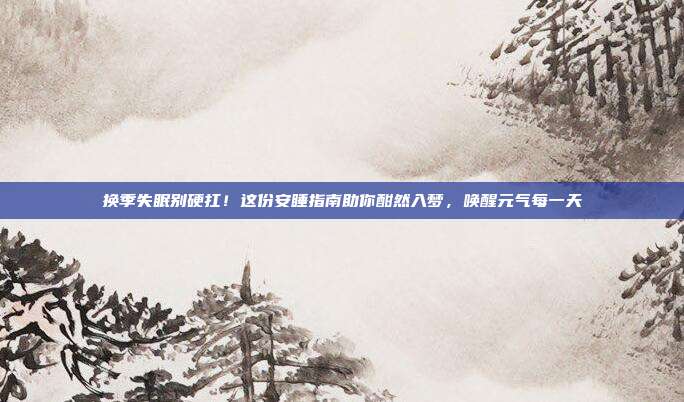 换季失眠别硬扛!这份安睡指南助你酣然入梦,唤醒元气每一天