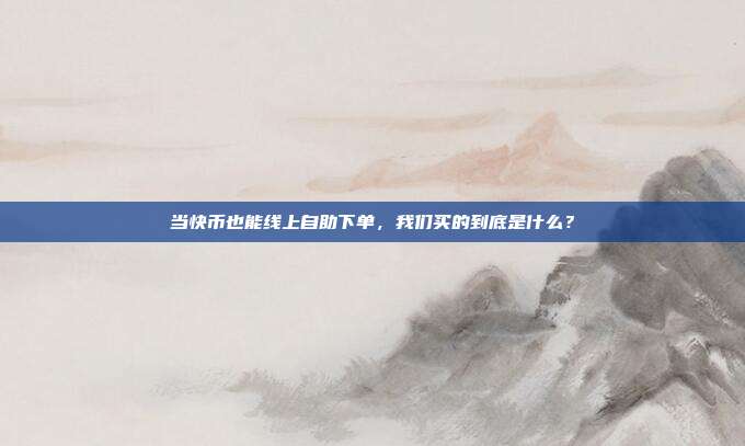 当快币也能线上自助下单,我们买的到底是什么?