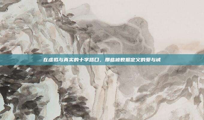 在虚拟与真实的十字路口,那些被数据定义的爱与诚