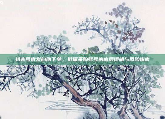 抖音号批发自助下单，批量采购账号的底层逻辑与风险指南