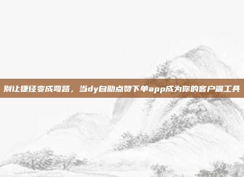 别让捷径变成弯路,当dy自助点赞下单app成为你的客户端工具