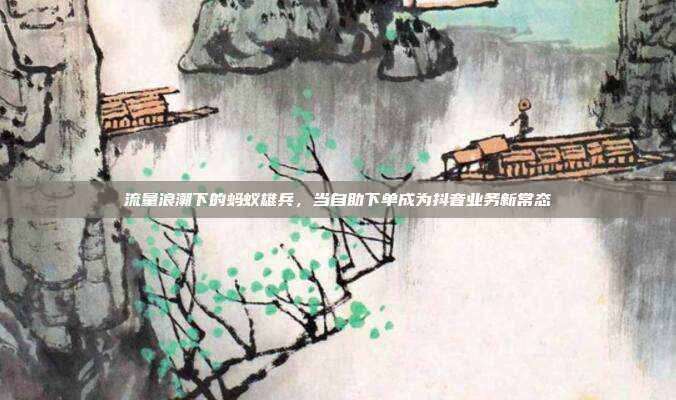 流量浪潮下的蚂蚁雄兵,当自助下单成为抖音业务新常态
