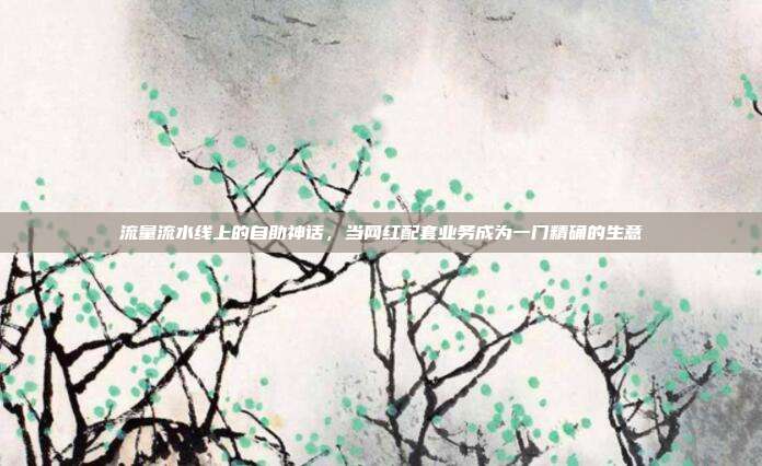流量流水线上的自助神话,当网红配套业务成为一门精确的生意