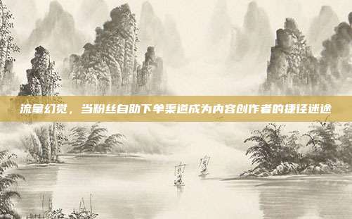 流量幻觉,当粉丝自助下单渠道成为内容创作者的捷径迷途