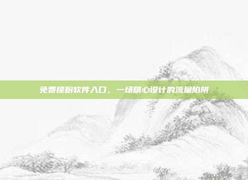 免费提粉软件入口，一场精心设计的流量陷阱