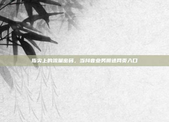 指尖上的流量密码，当抖音业务搬进网页入口