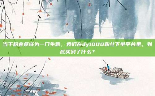 当千粉套餐成为一门生意，我们在dy1000粉丝下单平台里，到底买到了什么？