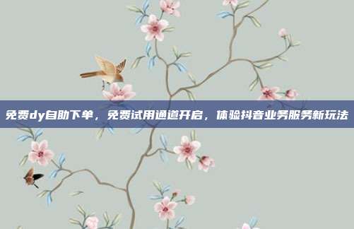 免费dy自助下单,免费试用通道开启,体验抖音业务服务新玩法