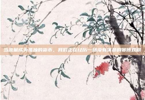 当流量成为孤独的货币,我们正在经历一场没有演员的赛博戏剧