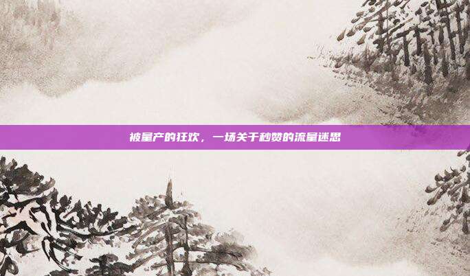 被量产的狂欢,一场关于秒赞的流量迷思