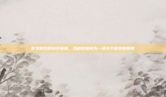 数字时代的效率暗流,当秒对接成为一场关于信任的豪赌