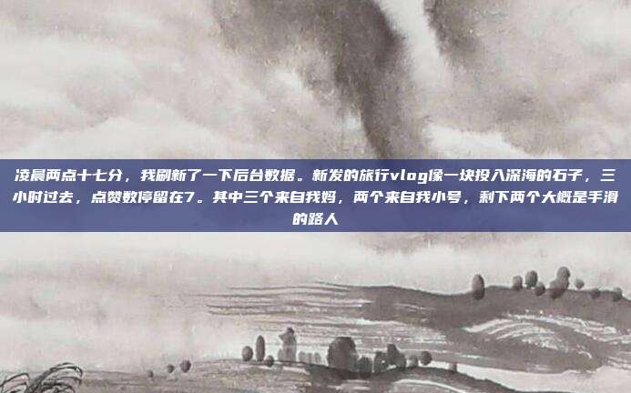 凌晨两点十七分,我刷新了一下后台数据。新发的旅行vlog像一块投入深海的石子,三小时过去,点赞数停留在7。其中三个来自我妈,两个来自我小号,剩下两个大概是手滑的路人